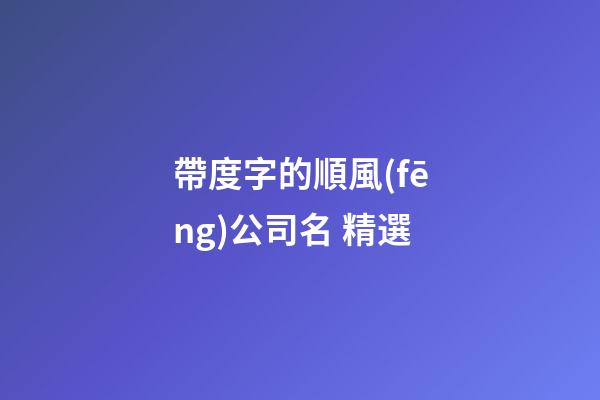帶度字的順風(fēng)公司名 精選-第1張-公司起名-玄機派